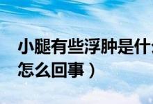 小腿有些浮腫是什么原因?（小腿浮腫是什么怎么回事）