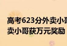 高考623分外賣小哥獲萬元獎(jiǎng)（高考623分外賣小哥獲萬元獎(jiǎng)勵(lì)）