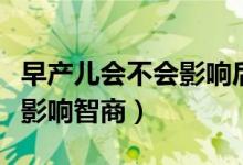 早產(chǎn)兒會(huì)不會(huì)影響后期的發(fā)育（早產(chǎn)兒會(huì)不會(huì)影響智商）