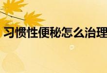 習慣性便秘怎么治理（習慣性便秘怎么回事）