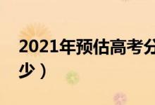 2021年預(yù)估高考分?jǐn)?shù)線（分?jǐn)?shù)線可能會(huì)是多少）