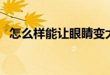 怎么樣能讓眼睛變大（讓眼睛變大的方法）