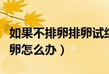 如果不排卵排卵試紙能測到強陽嗎（如果不排卵怎么辦）