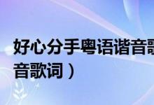 好心分手粵語諧音歌詞（粵語歌曲好心分手諧音歌詞）
