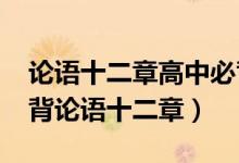 論語(yǔ)十二章高中必背原文（2021高中語(yǔ)文必背論語(yǔ)十二章）