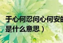 于心何忍問心何安的意思（于心何忍問心何安是什么意思）
