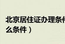北京居住證辦理?xiàng)l件（北京工作居住證需要什么條件）