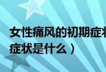 女性痛風(fēng)的初期癥狀是什么（女性痛風(fēng)的初期癥狀是什么）