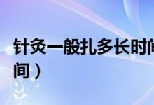 針灸一般扎多長時間取針（針灸一般扎多長時間）