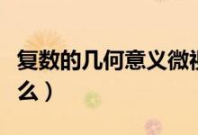 復(fù)數(shù)的幾何意義微視頻（復(fù)數(shù)的幾何意義是什么）