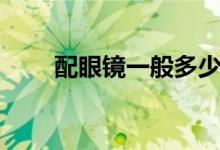 配眼鏡一般多少錢（需要注意什么）