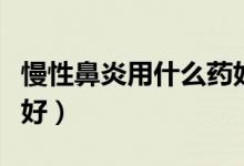 慢性鼻炎用什么藥好使（慢性鼻炎用什么藥最好）