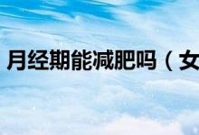 月經(jīng)期能減肥嗎（女生能不能在月經(jīng)期減肥）