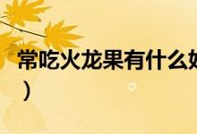 常吃火龍果有什么好處（吃火龍果有哪些益處）