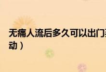 無(wú)痛人流后多久可以出門(mén)買(mǎi)菜（無(wú)痛人流后多久可以出門(mén)走動(dòng)）