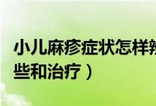 小兒麻疹癥狀怎樣辨別（小兒麻疹的癥狀有哪些和治療）