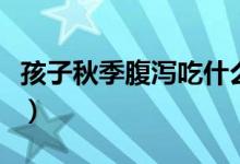 孩子秋季腹瀉吃什么藥（孩子秋季腹瀉怎么辦）