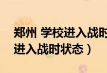 鄭州 學(xué)校進入戰(zhàn)時狀態(tài)（鄭州要求學(xué)校立即進入戰(zhàn)時狀態(tài)）