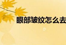 眼部皺紋怎么去（推薦這三個方法）