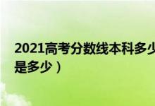 2021高考分?jǐn)?shù)線本科多少分（2021年高考本科分?jǐn)?shù)線預(yù)計(jì)是多少）