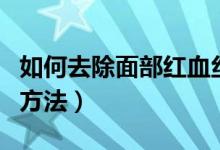 如何去除面部紅血絲（冬天去除面部紅血絲的方法）
