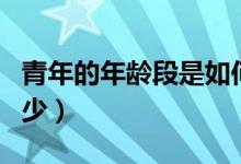 青年的年齡段是如何劃分（青年的年齡段是多少）