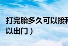 打完胎多久可以接種新冠疫苗（打完胎多久可以出門）