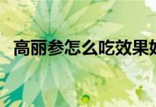 高麗參怎么吃效果好（高麗參怎么吃最好）