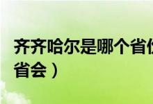 齊齊哈爾是哪個省份的（齊齊哈爾是哪個省的省會）