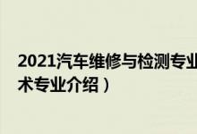 2021汽車維修與檢測(cè)專業(yè)好不好（2022汽車檢測(cè)與維修技術(shù)專業(yè)介紹）
