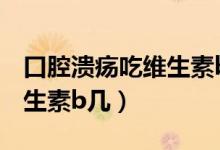 口腔潰瘍吃維生素b有效果嗎（口腔潰瘍吃維生素b幾）