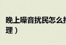 晚上噪音擾民怎么報(bào)警（晚上噪音擾民怎么處理）