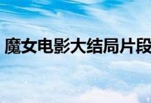 魔女電影大結(jié)局片段（魔女電影大結(jié)局解析）