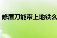 修眉刀能帶上地鐵么（修眉刀能帶上火車嗎）