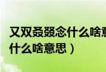 又雙叒叕念什么啥意思打一生肖（又雙叒叕念什么啥意思）