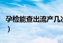 孕檢能查出流產(chǎn)幾次嗎（孕檢能查出流產(chǎn)史嗎）