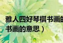 雅人四好琴棋書畫的意思簡寫（雅人四好琴棋書畫的意思）