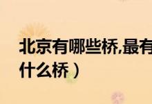 北京有哪些橋,最有歷史（北京著名的古橋是什么橋）