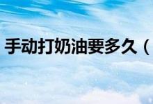 手動(dòng)打奶油要多久（手動(dòng)打奶油要多少時(shí)間）