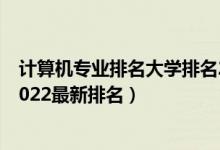 計(jì)算機(jī)專業(yè)排名大學(xué)排名2020（全國(guó)計(jì)算機(jī)專業(yè)大學(xué)排名2022最新排名）