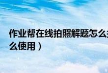 作業(yè)幫在線拍照解題怎么打不開了（作業(yè)幫在線拍照解題怎么使用）