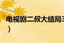 電視劇二叔大結(jié)局39（二叔劇情介紹(大結(jié)局)）