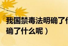 我國禁毒法明確了什么的方針（我國禁毒法明確了什么呢）