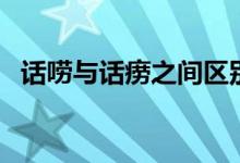 話嘮與話癆之間區(qū)別（話嘮話癆有區(qū)別嗎）