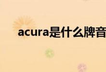 acura是什么牌音響（acura是什么車）