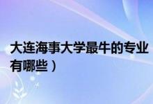 大連海事大學最牛的專業(yè)（2022年大連海事大學的王牌專業(yè)有哪些）