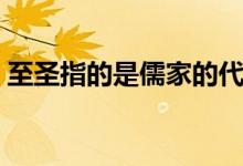 至圣指的是儒家的代表人物（至圣指的是誰(shuí)）