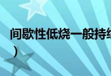間歇性低燒一般持續(xù)多久（間歇性低燒需警惕）