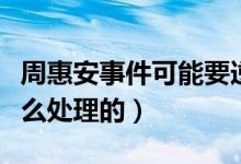 周惠安事件可能要逆轉(zhuǎn)了（周惠安事件結(jié)果怎么處理的）
