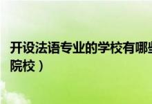 開設(shè)法語(yǔ)專業(yè)的學(xué)校有哪些（2022全國(guó)開設(shè)法語(yǔ)專業(yè)有哪些院校）